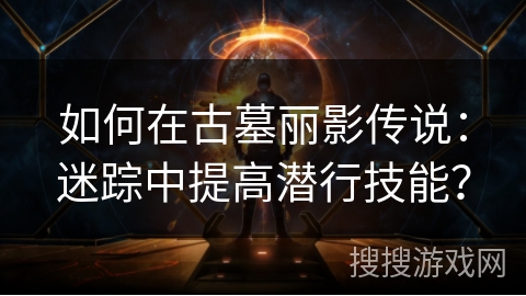 如何在古墓丽影传说：迷踪中提高潜行技能？