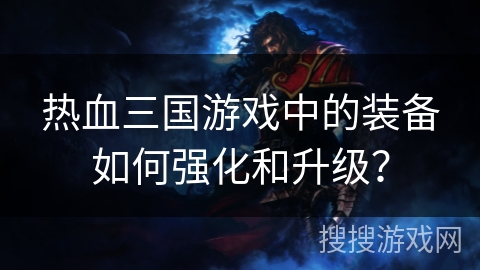 热血三国游戏中的装备如何强化和升级? 热血三国游戏中的装备如何强化和升级?
