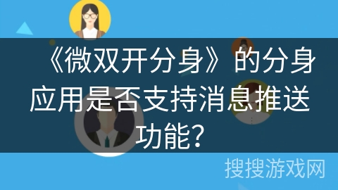 《微双开分身》的分身应用是否支持消息推送功能? 《微双开分身》的分身应用是否支持消息推送功能?