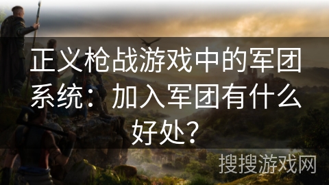 正义枪战游戏中的军团系统：加入军团有什么好处？