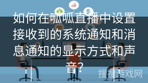 如何在呱呱直播中设置接收到的系统通知和消息通知的显示方式和声音? 如何在呱呱直播中设置接收到的系统通知和消息通知的显示方式和声音?