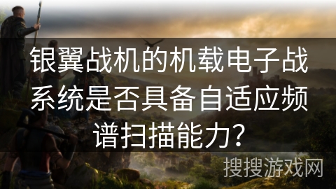 银翼战机的机载电子战系统是否具备自适应频谱扫描能力？