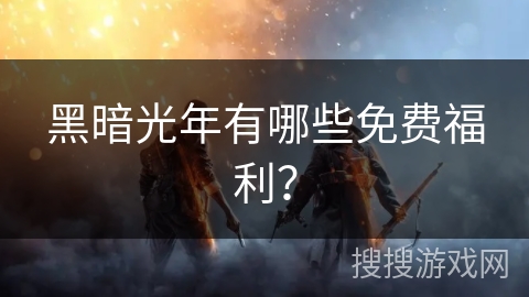 黑暗光年有哪些免费福利？