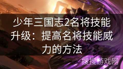 少年三国志2名将技能升级:提高名将技能威力的方法 少年三国志2名将技能升级:提高名将技能威力的方法