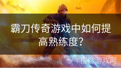 霸刀传奇游戏中如何提高熟练度？