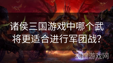 诸侯三国游戏中哪个武将更适合进行军团战? 诸侯三国游戏中哪个武将更适合进行军团战?