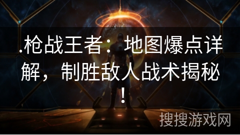 .枪战王者：地图爆点详解，制胜敌人战术揭秘！