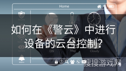 如何在《警云》中进行设备的云台控制？
