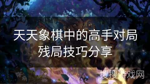 天天象棋中的高手对局残局技巧分享