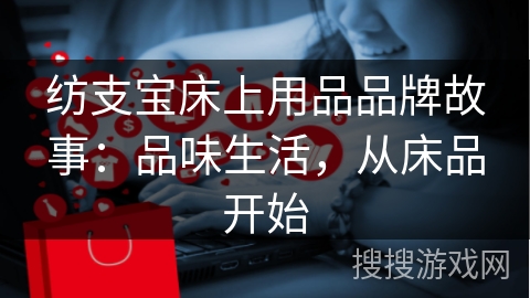 纺支宝床上用品品牌故事：品味生活，从床品开始