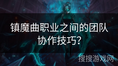 镇魔曲职业之间的团队协作技巧？
