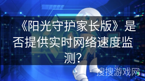 《阳光守护家长版》是否提供实时网络速度监测? 《阳光守护家长版》是否提供实时网络速度监测?