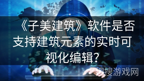《子美建筑》软件是否支持建筑元素的实时可视化编辑? 《子美建筑》软件是否支持建筑元素的实时可视化编辑?