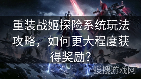 重装战姬探险系统玩法攻略，如何更大程度获得奖励？
