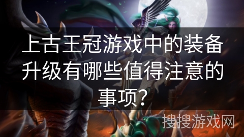 上古王冠游戏中的装备升级有哪些值得注意的事项？