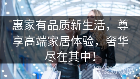 惠家有品质新生活，尊享高端家居体验，奢华尽在其中！