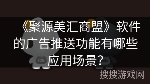 《聚源美汇商盟》软件的广告推送功能有哪些应用场景? 《聚源美汇商盟》软件的广告推送功能有哪些应用场景?