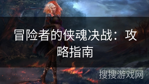 冒险者的侠魂决战:攻略指南 冒险者的侠魂决战:攻略指南