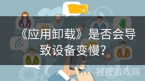 《应用卸载》是否会导致设备变慢？