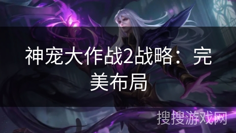 神宠大作战2战略:完美布局 神宠大作战2战略:完美布局