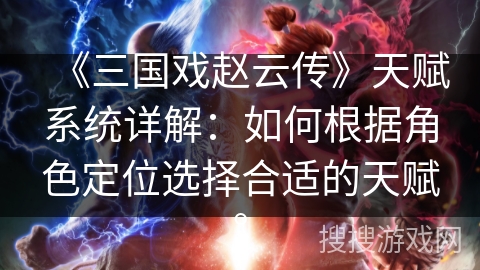 《三国戏赵云传》天赋系统详解：如何根据角色定位选择合适的天赋。