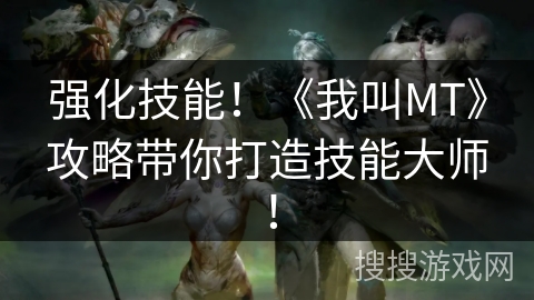强化技能!《我叫MT》攻略带你打造技能大师! 强化技能!《我叫MT》攻略带你打造技能大师!