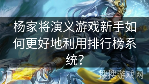 杨家将演义游戏新手如何更好地利用排行榜系统? 杨家将演义游戏新手如何更好地利用排行榜系统?