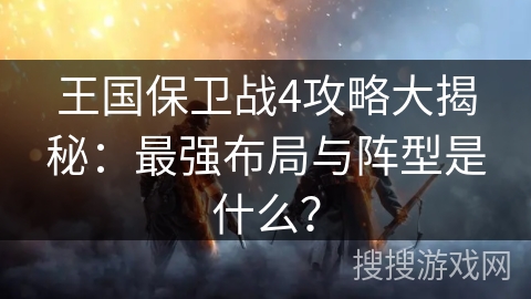 王国保卫战4攻略大揭秘:最强布局与阵型是什么? 王国保卫战4攻略大揭秘:最强布局与阵型是什么?