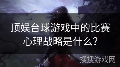顶娱台球游戏中的比赛心理战略是什么? 顶娱台球游戏中的比赛心理战略是什么?