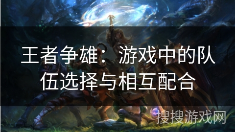 王者争雄：游戏中的队伍选择与相互配合