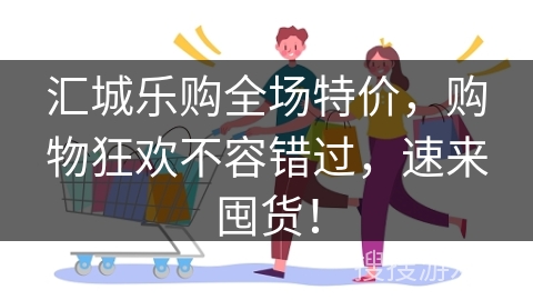 汇城乐购全场特价，购物狂欢不容错过，速来囤货！