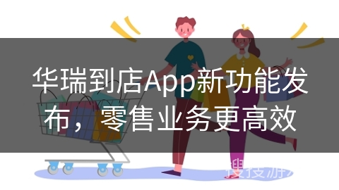 华瑞到店App新功能发布，零售业务更高效