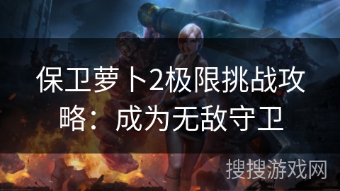 保卫萝卜2极限挑战攻略：成为无敌守卫