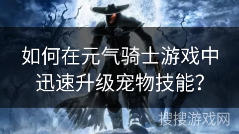 如何在元气骑士游戏中迅速升级宠物技能？