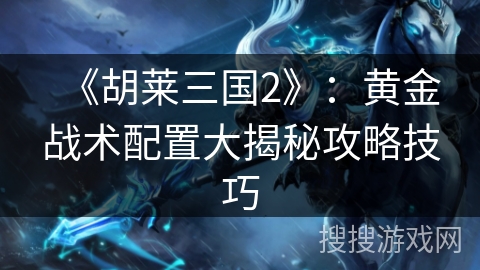 《胡莱三国2》：黄金战术配置大揭秘攻略技巧