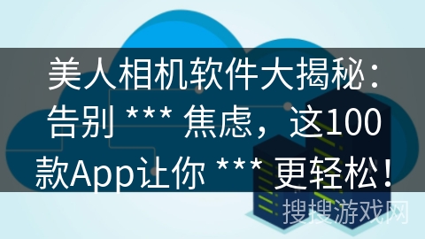 美人相机软件大揭秘：告别 *** 焦虑，这100款App让你 *** 更轻松！