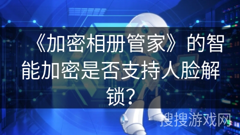 《加密相册管家》的智能加密是否支持人脸解锁？