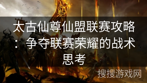 太古仙尊仙盟联赛攻略:争夺联赛荣耀的战术思考 太古仙尊仙盟联赛攻略:争夺联赛荣耀的战术思考