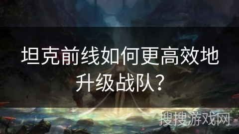 坦克前线如何更高效地升级战队？