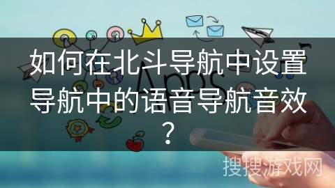 如何在北斗导航中设置导航中的语音导航音效？
