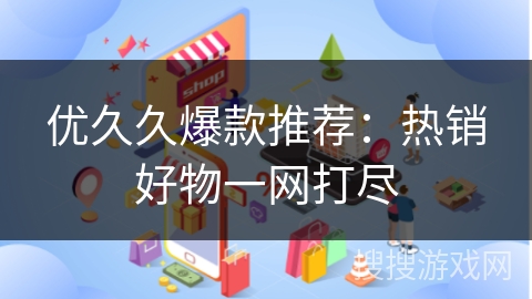 优久久爆款推荐：热销好物一网打尽