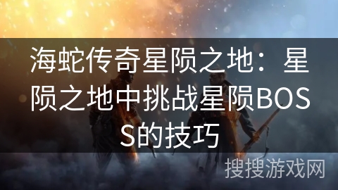 海蛇传奇星陨之地：星陨之地中挑战星陨BOSS的技巧
