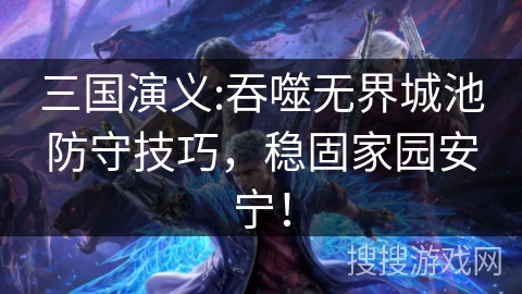 三国演义:吞噬无界城池防守技巧，稳固家园安宁！