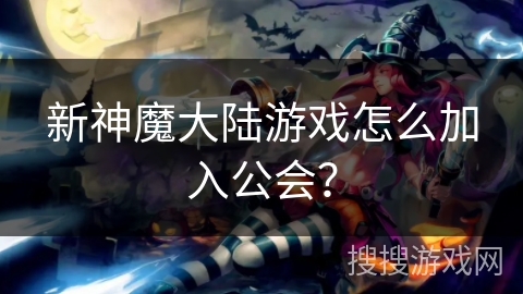 新神魔大陆游戏怎么加入公会? 新神魔大陆游戏怎么加入公会?