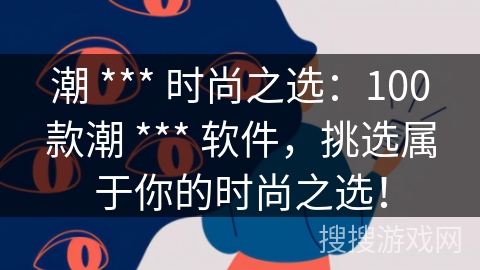 潮 *** 时尚之选：100款潮 *** 软件，挑选属于你的时尚之选！