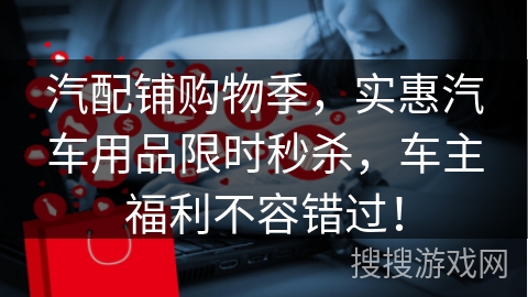 汽配铺购物季，实惠汽车用品限时秒杀，车主福利不容错过！