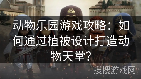 动物乐园游戏攻略:如何通过植被设计打造动物天堂? 动物乐园游戏攻略:如何通过植被设计打造动物天堂?