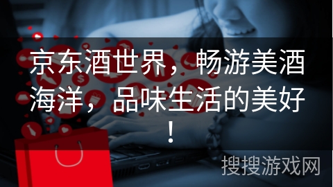 京东酒世界，畅游美酒海洋，品味生活的美好！