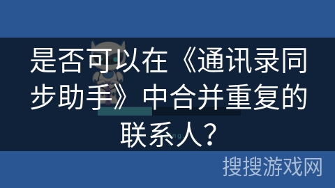 是否可以在《通讯录同步助手》中合并重复的联系人? 是否可以在《通讯录同步助手》中合并重复的联系人?