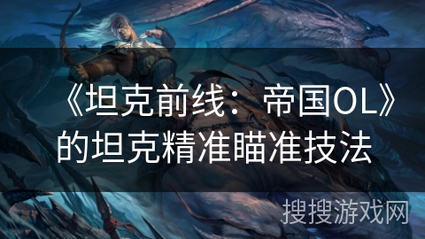 《坦克前线:帝国OL》的坦克精准瞄准技法 《坦克前线:帝国OL》的坦克精准瞄准技法